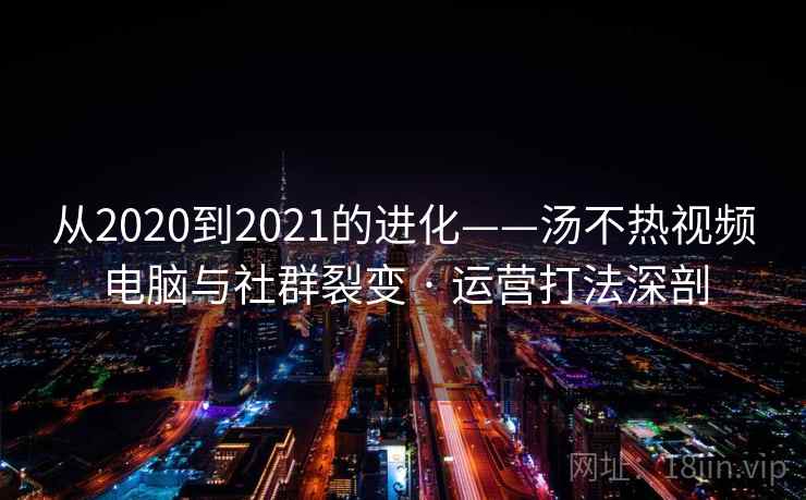 从2020到2021的进化——汤不热视频电脑与社群裂变 · 运营打法深剖