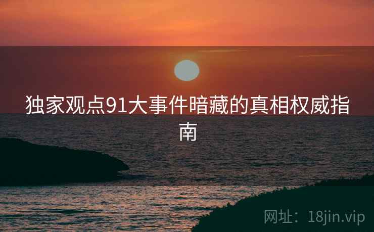 独家观点91大事件暗藏的真相权威指南
