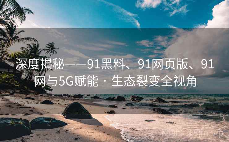 深度揭秘——91黑料、91网页版、91网与5G赋能 · 生态裂变全视角