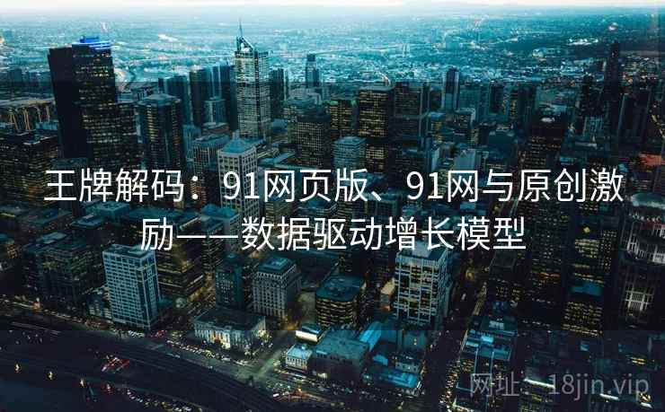 王牌解码：91网页版、91网与原创激励——数据驱动增长模型