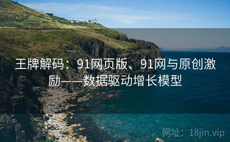 王牌解码：91网页版、91网与原创激励——数据驱动增长模型