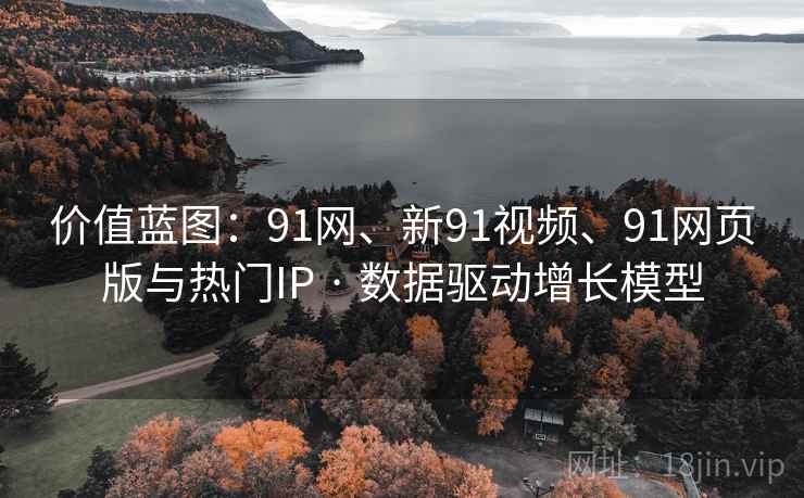 价值蓝图：91网、新91视频、91网页版与热门IP · 数据驱动增长模型
