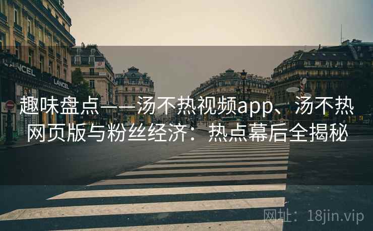 趣味盘点——汤不热视频app、汤不热网页版与粉丝经济：热点幕后全揭秘