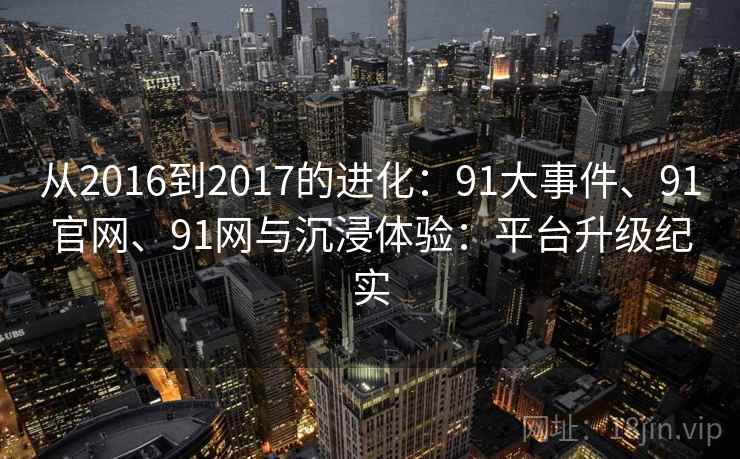 从2016到2017的进化：91大事件、91官网、91网与沉浸体验：平台升级纪实