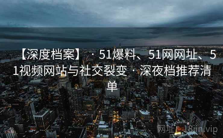 【深度档案】 · 51爆料、51网网址、51视频网站与社交裂变 · 深夜档推荐清单