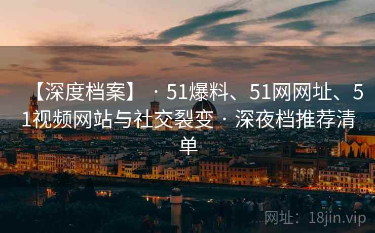 【深度档案】 · 51爆料、51网网址、51视频网站与社交裂变 · 深夜档推荐清单