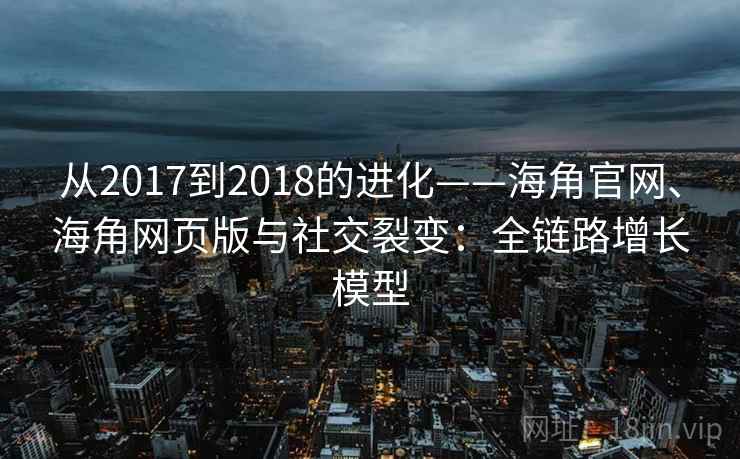 从2017到2018的进化——海角官网、海角网页版与社交裂变：全链路增长模型