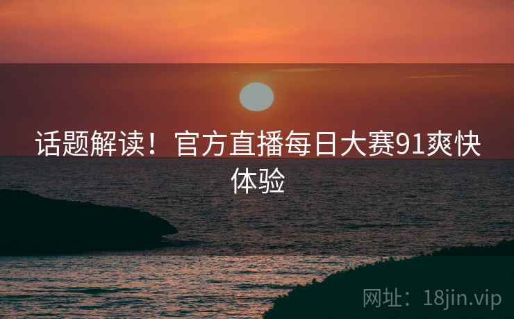 话题解读！官方直播每日大赛91爽快体验