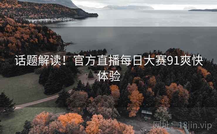 话题解读！官方直播每日大赛91爽快体验