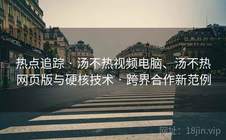 热点追踪 · 汤不热视频电脑、汤不热网页版与硬核技术 · 跨界合作新范例