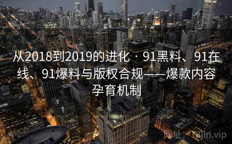 从2018到2019的进化 · 91黑料、91在线、91爆料与版权合规——爆款内容孕育机制