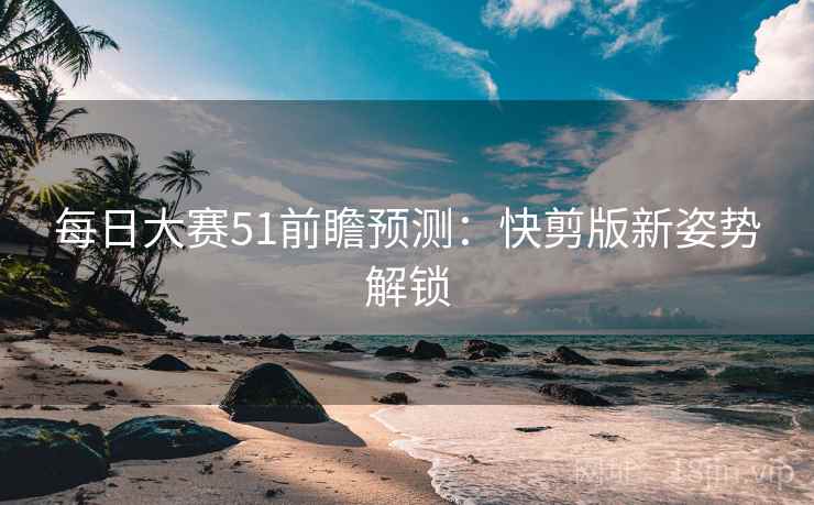 每日大赛51前瞻预测：快剪版新姿势解锁