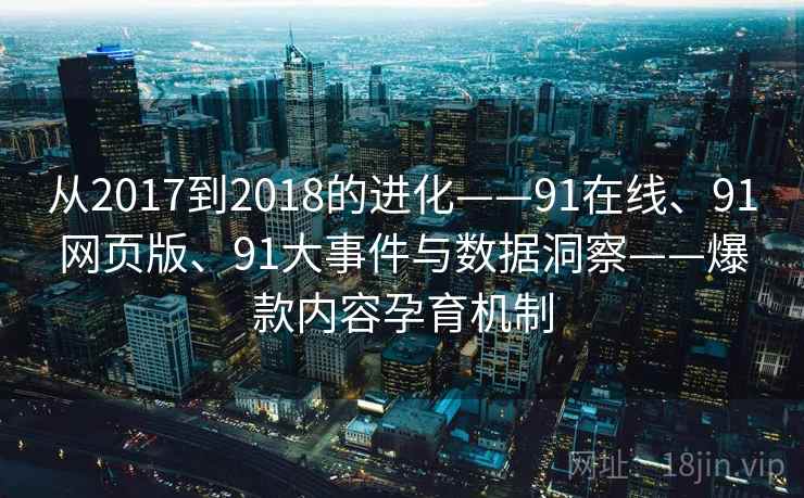 从2017到2018的进化——91在线、91网页版、91大事件与数据洞察——爆款内容孕育机制