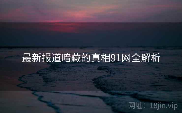 最新报道暗藏的真相91网全解析