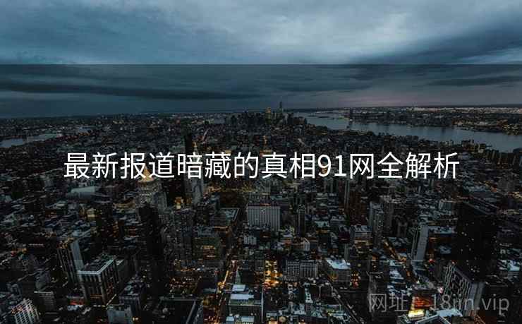 最新报道暗藏的真相91网全解析