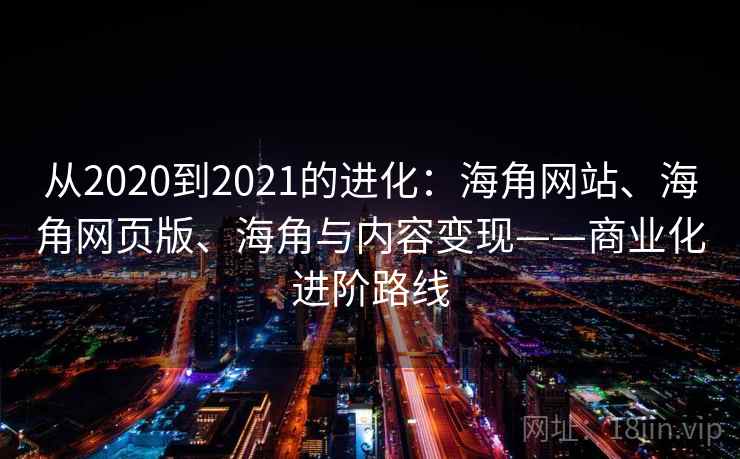 从2020到2021的进化：海角网站、海角网页版、海角与内容变现——商业化进阶路线