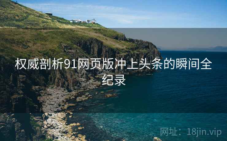 权威剖析91网页版冲上头条的瞬间全纪录