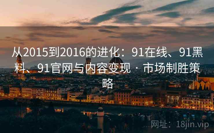 从2015到2016的进化：91在线、91黑料、91官网与内容变现 · 市场制胜策略