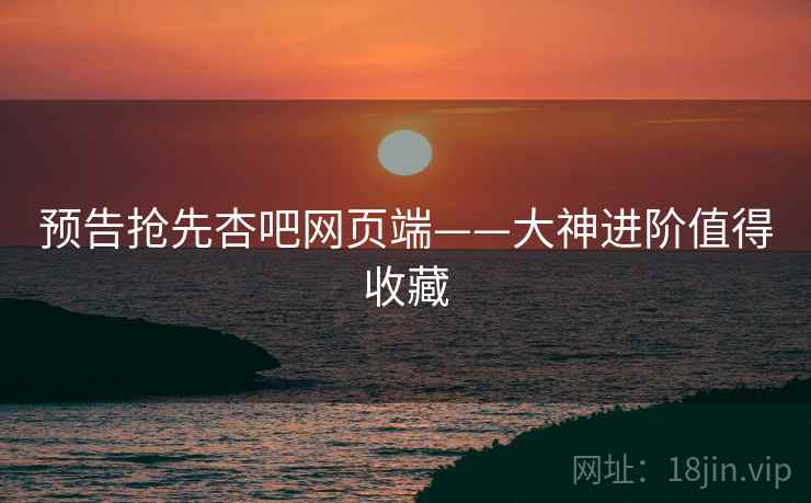 预告抢先杏吧网页端——大神进阶值得收藏