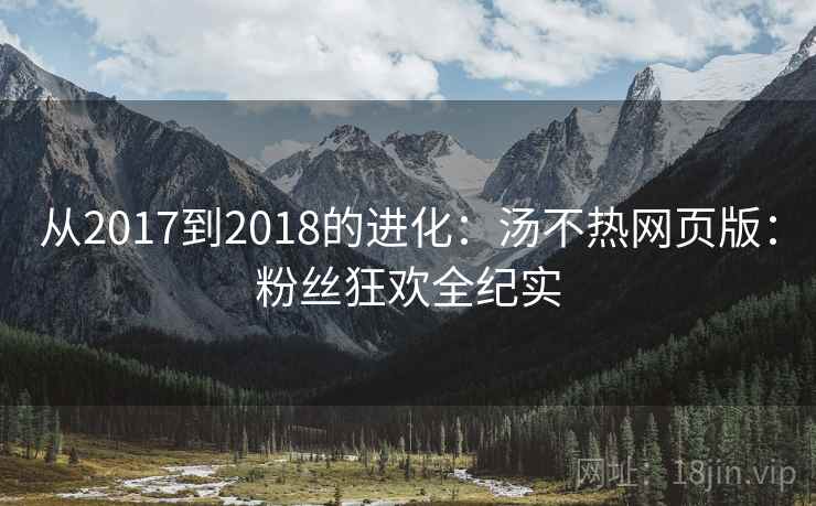 从2017到2018的进化：汤不热网页版：粉丝狂欢全纪实