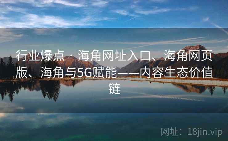 行业爆点 · 海角网址入口、海角网页版、海角与5G赋能——内容生态价值链