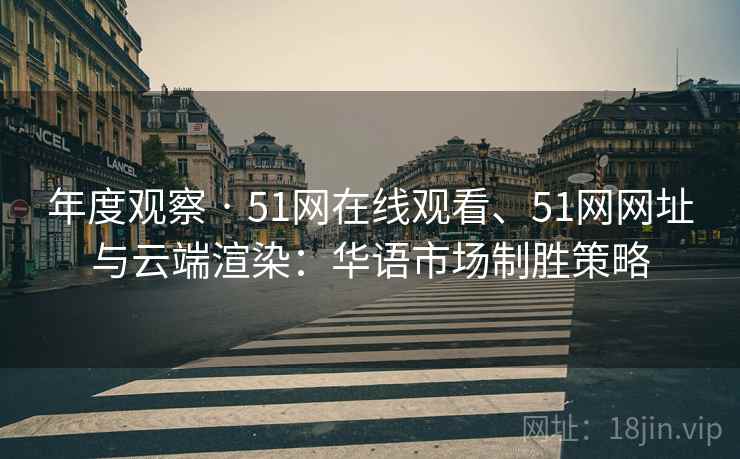 年度观察 · 51网在线观看、51网网址与云端渲染：华语市场制胜策略