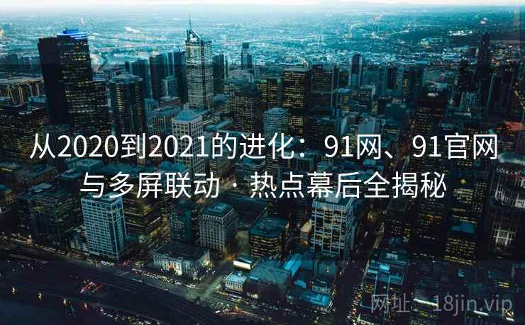 从2020到2021的进化：91网、91官网与多屏联动 · 热点幕后全揭秘