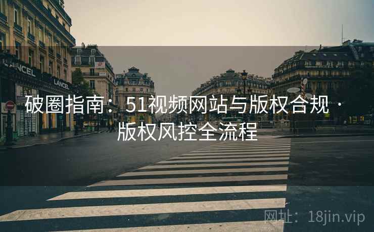 破圈指南：51视频网站与版权合规 · 版权风控全流程