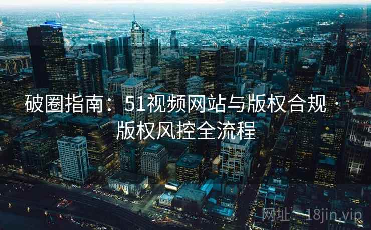 破圈指南：51视频网站与版权合规 · 版权风控全流程