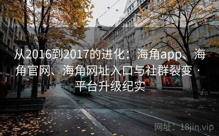 从2016到2017的进化：海角app、海角官网、海角网址入口与社群裂变 · 平台升级纪实