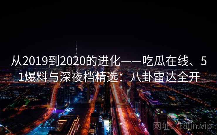 从2019到2020的进化——吃瓜在线、51爆料与深夜档精选：八卦雷达全开