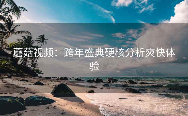 蘑菇视频：跨年盛典硬核分析爽快体验