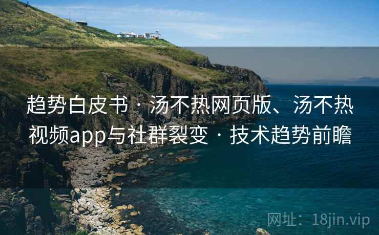 趋势白皮书 · 汤不热网页版、汤不热视频app与社群裂变 · 技术趋势前瞻