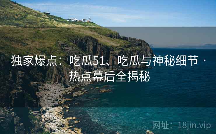独家爆点：吃瓜51、吃瓜与神秘细节 · 热点幕后全揭秘
