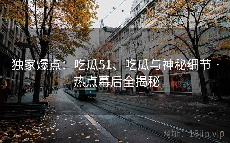 独家爆点：吃瓜51、吃瓜与神秘细节 · 热点幕后全揭秘