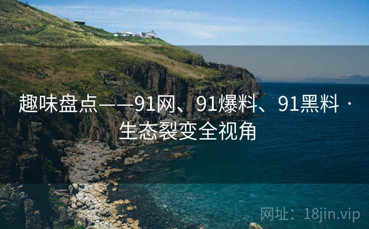 趣味盘点——91网、91爆料、91黑料 · 生态裂变全视角