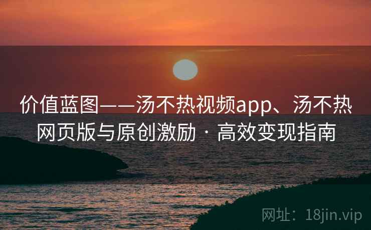 价值蓝图——汤不热视频app、汤不热网页版与原创激励 · 高效变现指南