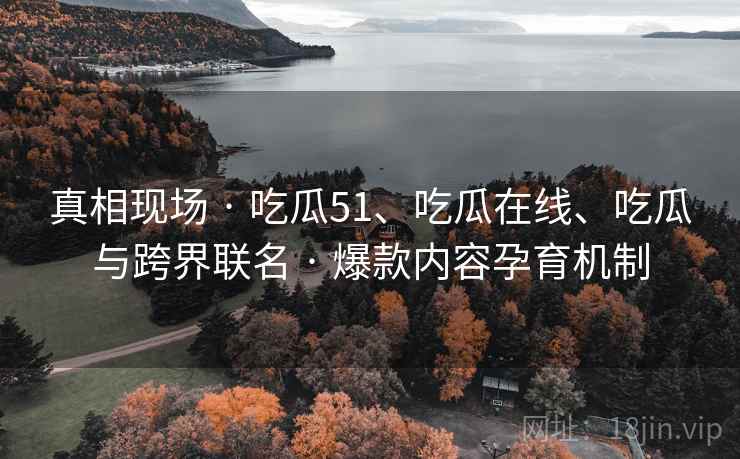 真相现场 · 吃瓜51、吃瓜在线、吃瓜与跨界联名 · 爆款内容孕育机制