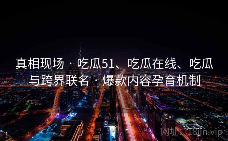 真相现场 · 吃瓜51、吃瓜在线、吃瓜与跨界联名 · 爆款内容孕育机制