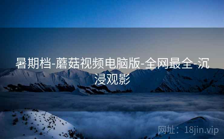 暑期档-蘑菇视频电脑版-全网最全-沉浸观影