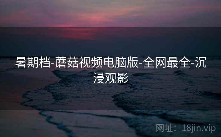 暑期档-蘑菇视频电脑版-全网最全-沉浸观影