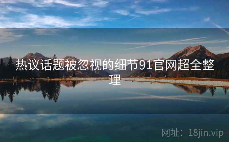 热议话题被忽视的细节91官网超全整理