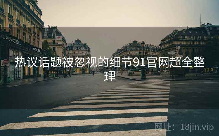 热议话题被忽视的细节91官网超全整理
