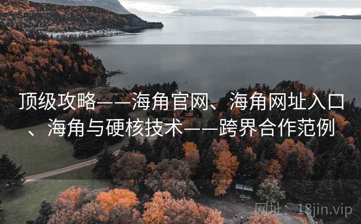 顶级攻略——海角官网、海角网址入口、海角与硬核技术——跨界合作范例