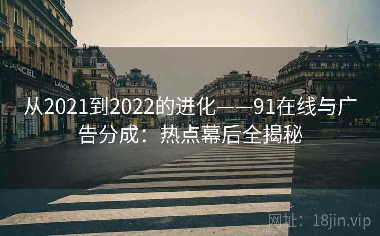 从2021到2022的进化——91在线与广告分成：热点幕后全揭秘