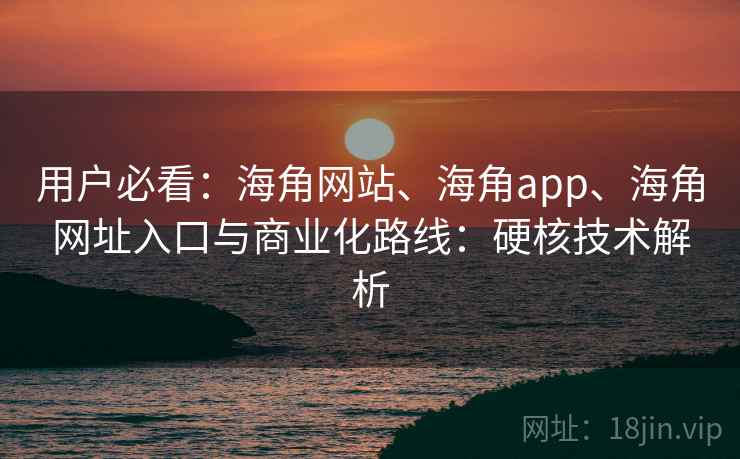 用户必看：海角网站、海角app、海角网址入口与商业化路线：硬核技术解析