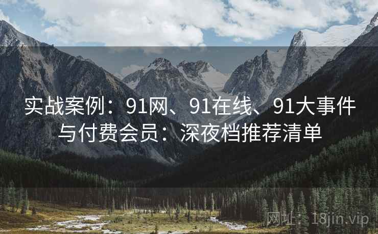 实战案例：91网、91在线、91大事件与付费会员：深夜档推荐清单