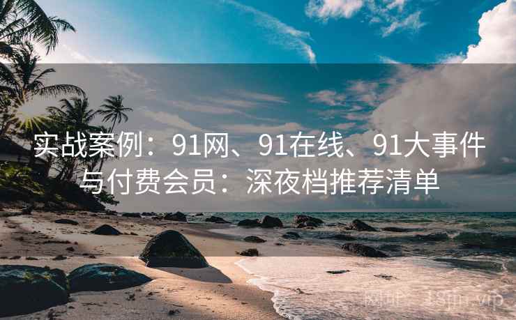 实战案例：91网、91在线、91大事件与付费会员：深夜档推荐清单