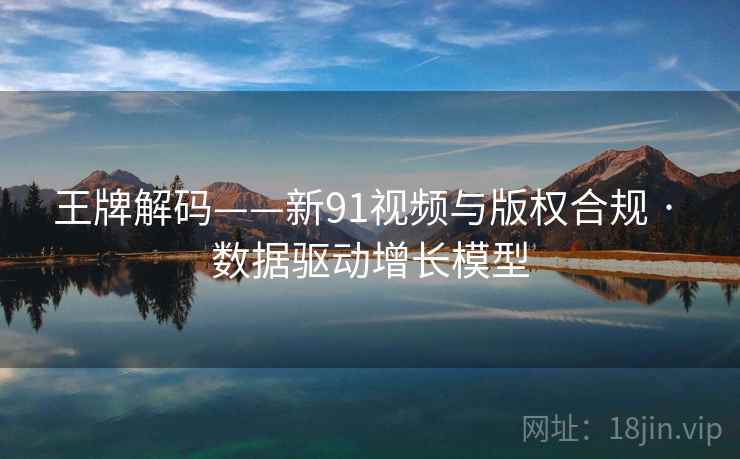 王牌解码——新91视频与版权合规 · 数据驱动增长模型