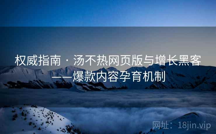 权威指南 · 汤不热网页版与增长黑客——爆款内容孕育机制